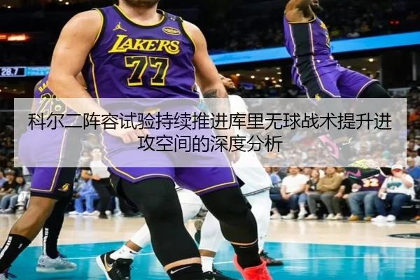 科尔二阵容试验持续推进库里无球战术提升进攻空间的深度分析