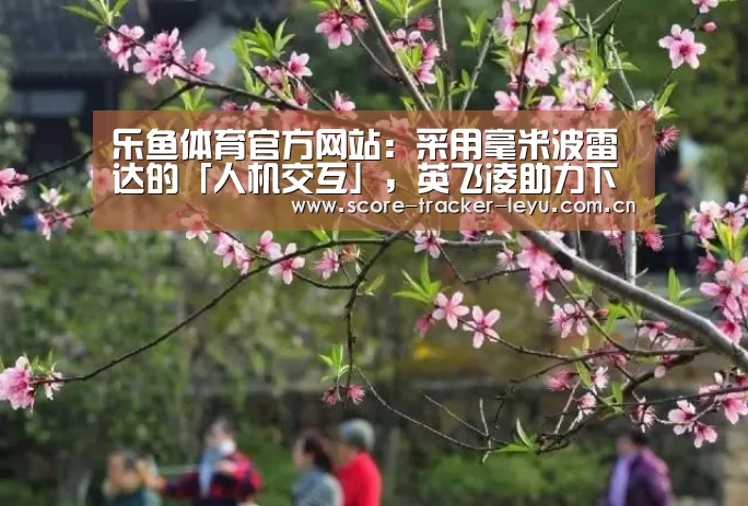乐鱼体育官方网站：采用毫米波雷达的「人机交互」，英飞凌助力下一波创新交互方式(图1)